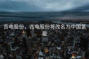 吉电股份，吉电股份将改名为中国氢能