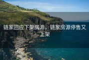 链家回应下架房源，链家房源停售又上架
