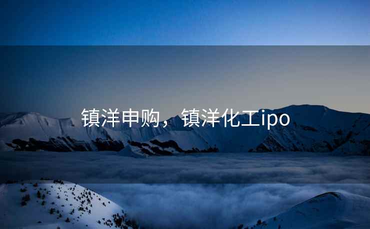 镇洋申购,镇洋化工ipo 镇洋申购,镇洋化工ipo
