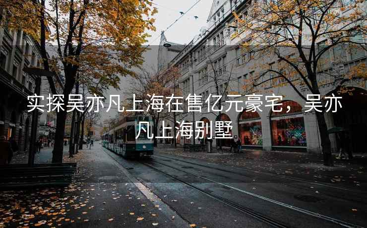 实探吴亦凡上海在售亿元豪宅，吴亦凡上海别墅