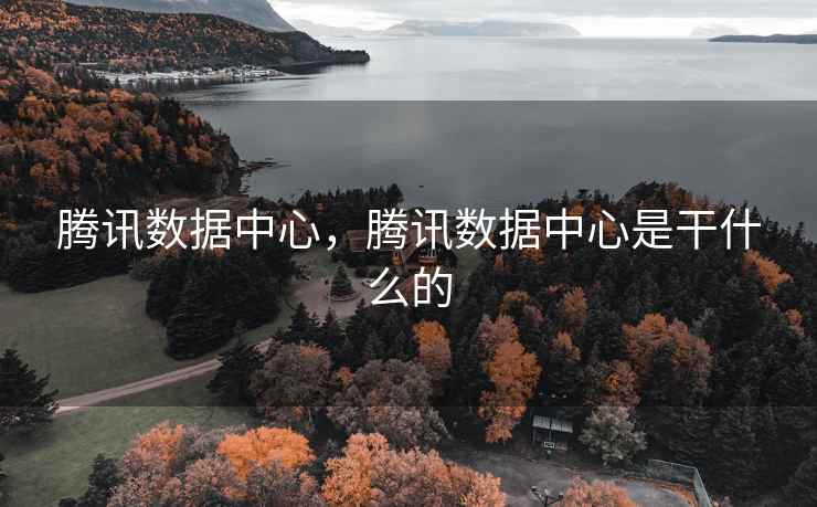 腾讯数据中心，腾讯数据中心是干什么的