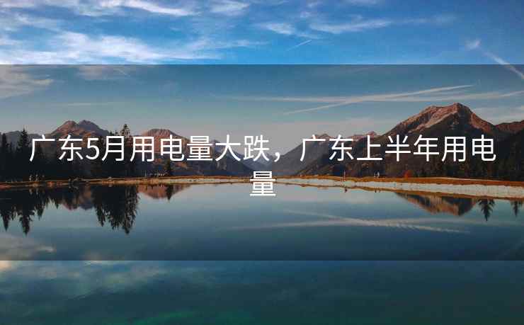 广东5月用电量大跌，广东上半年用电量