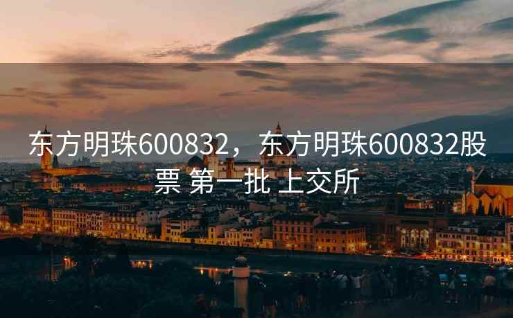 东方明珠600832，东方明珠600832股票 第一批 上交所