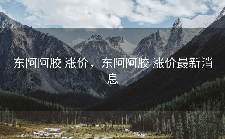 东阿阿胶 涨价，东阿阿胶 涨价最新消息