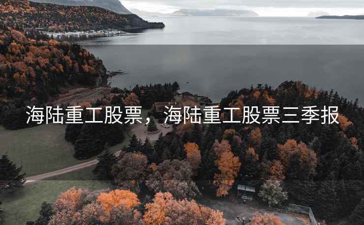 海陆重工股票，海陆重工股票三季报