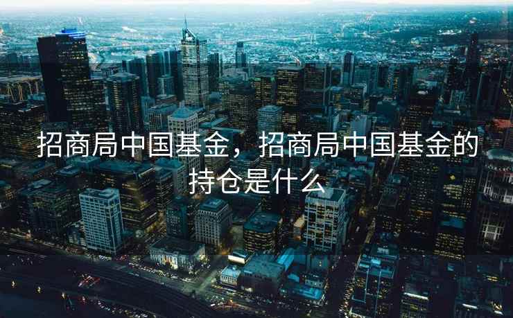招商局中国基金，招商局中国基金的持仓是什么