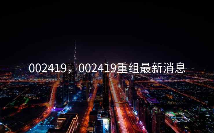 002419,002419重组最新消息 002419,002419重组最新消息