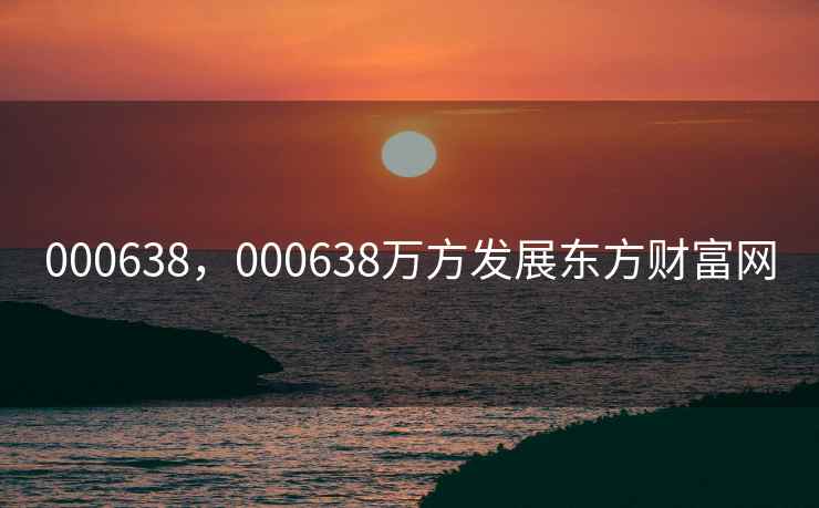 000638，000638万方发展东方财富网