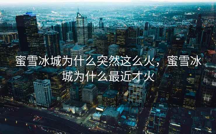 蜜雪冰城为什么突然这么火，蜜雪冰城为什么最近才火