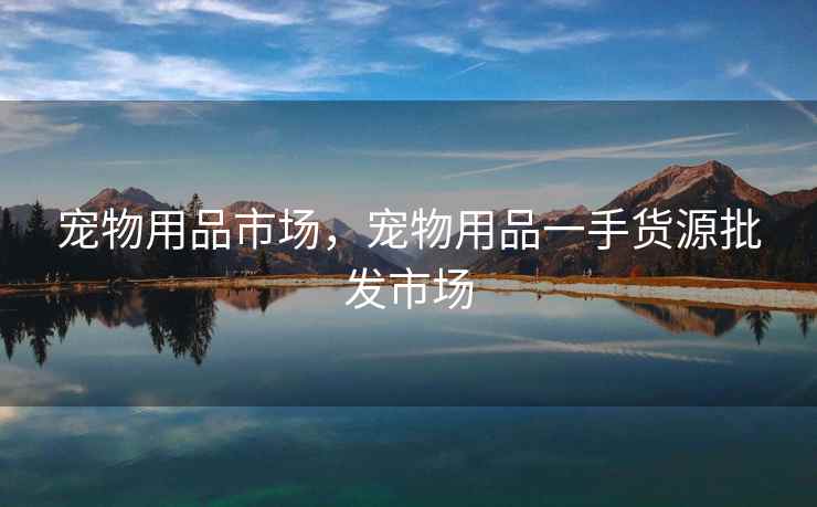 宠物用品市场,宠物用品一手货源批发市场 宠物用品市场,宠物用品一手货源批发市场