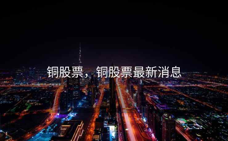 铜股票，铜股票最新消息