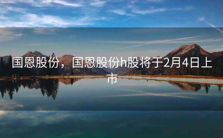 国恩股份，国恩股份h股将于2月4日上市