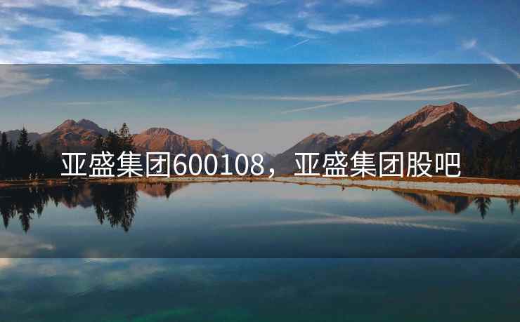 亚盛集团600108，亚盛集团股吧