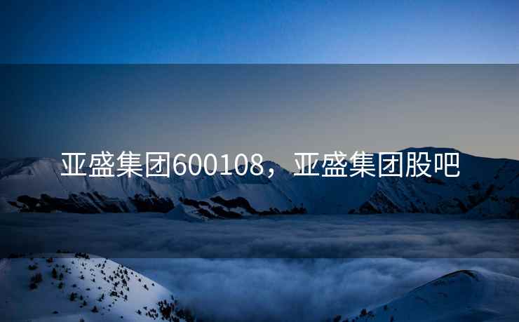 亚盛集团600108，亚盛集团股吧