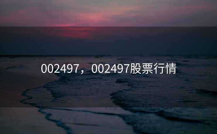 002497,002497股票行情 002497,002497股票行情