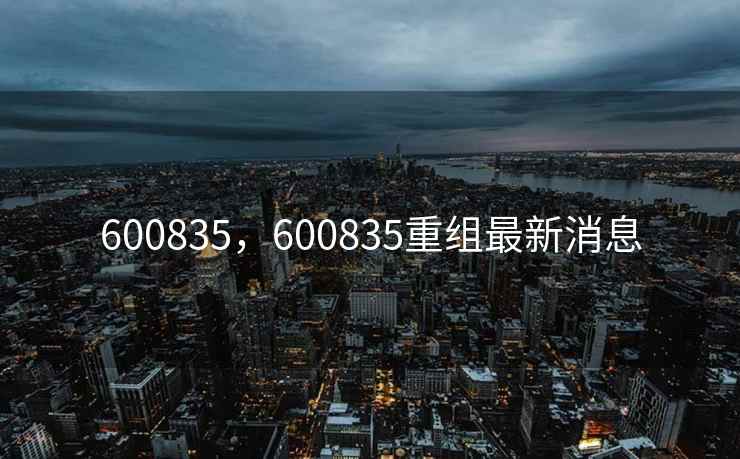 600835，600835重组最新消息