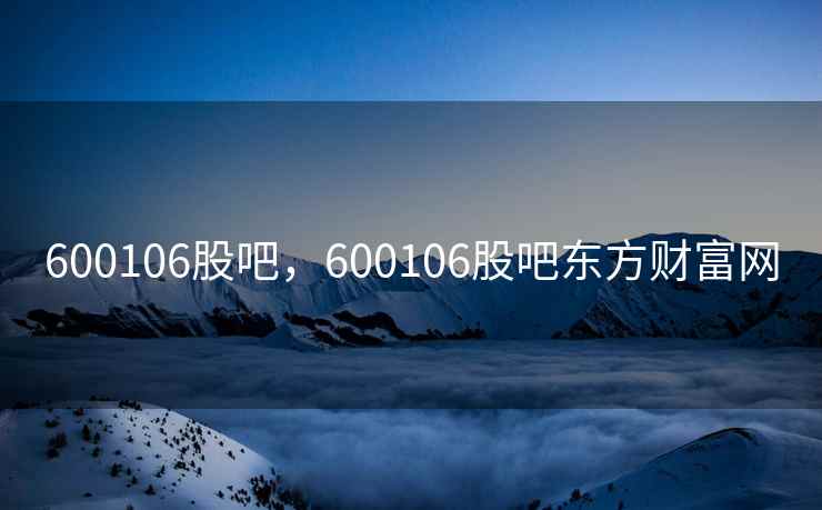 600106股吧,600106股吧东方财富网 600106股吧,600106股吧东方财富网