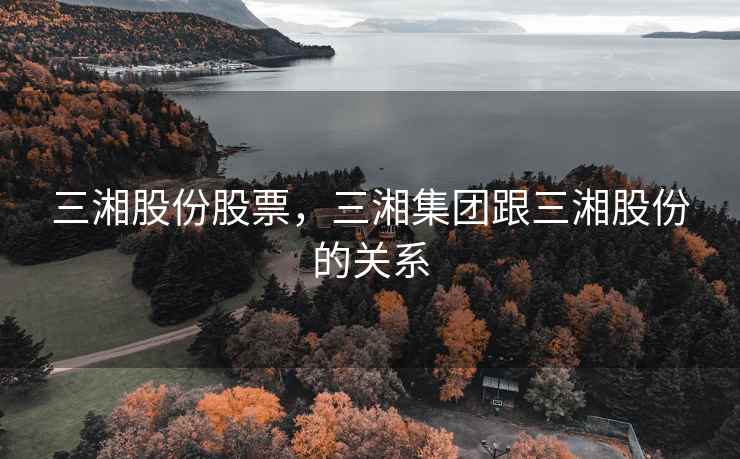 三湘股份股票，三湘集团跟三湘股份的关系