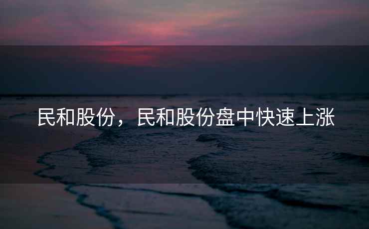 民和股份，民和股份盘中快速上涨