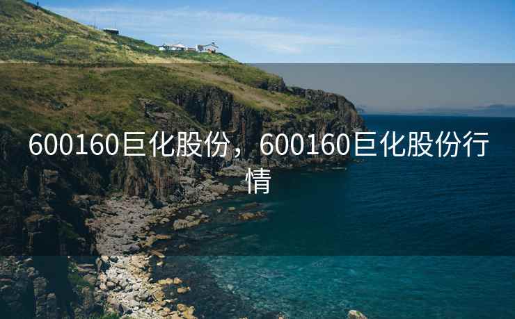 600160巨化股份，600160巨化股份行情