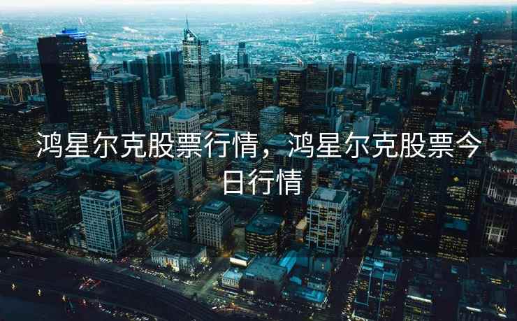 鸿星尔克股票行情,鸿星尔克股票今日行情 鸿星尔克股票行情,鸿星尔克股票今日行情