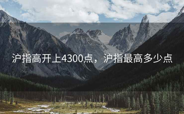 沪指高开上4300点,沪指最高多少点 沪指高开上4300点,沪指最高多少点