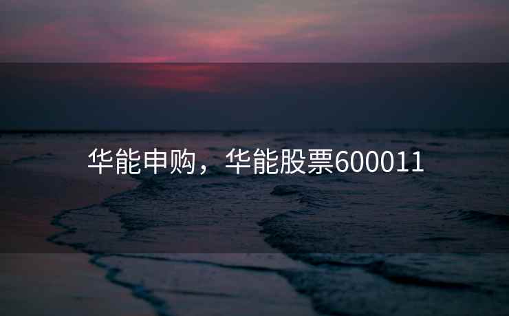 华能申购，华能股票600011