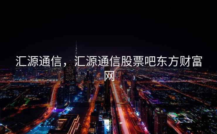 汇源通信，汇源通信股票吧东方财富网