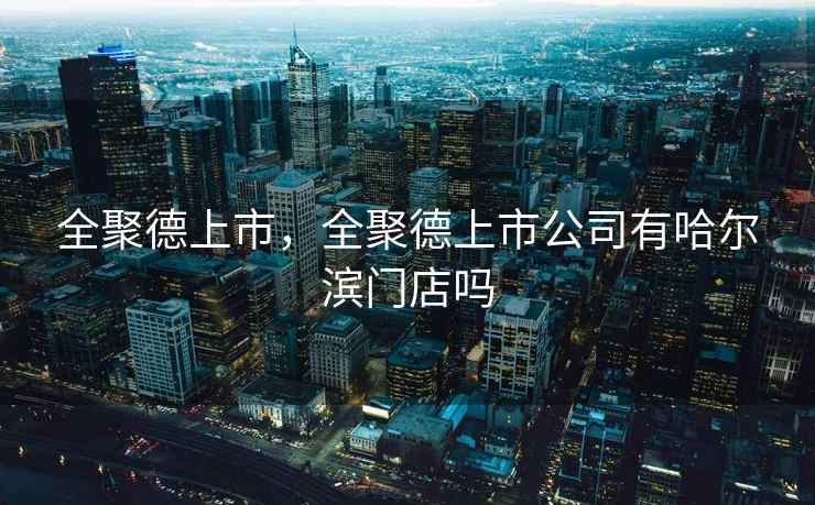 全聚德上市，全聚德上市公司有哈尔滨门店吗