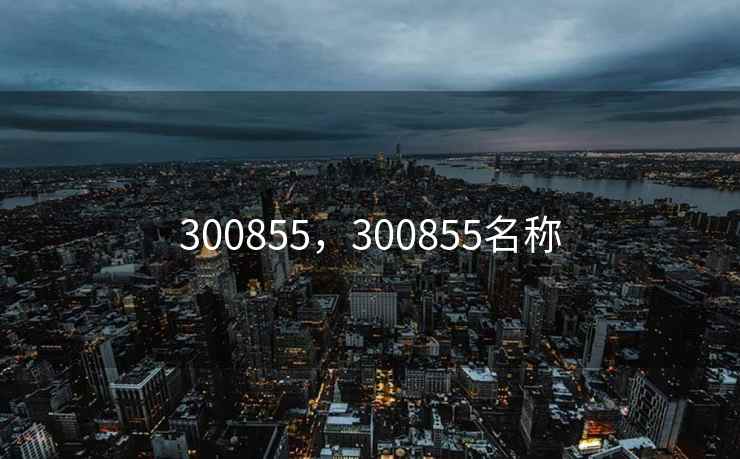 300855，300855名称